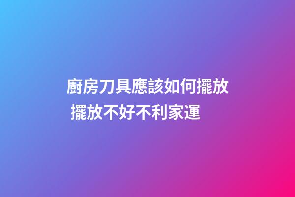 廚房刀具應該如何擺放 擺放不好不利家運